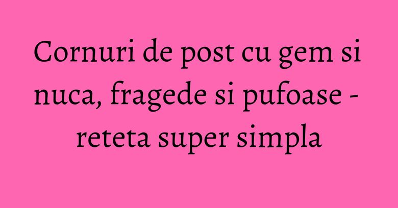 Cornuri de post cu gem si nuca, fragede si pufoase - reteta super simpla Cornuri de post cu gem si nuca, fragede si pufoase - reteta super simpla