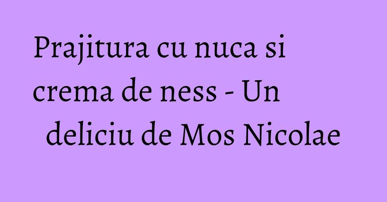 Prajitura cu nuca si crema de ness - Un deliciu de Mos Nicolae Prajitura cu nuca si crema de ness - Un deliciu de Mos Nicolae