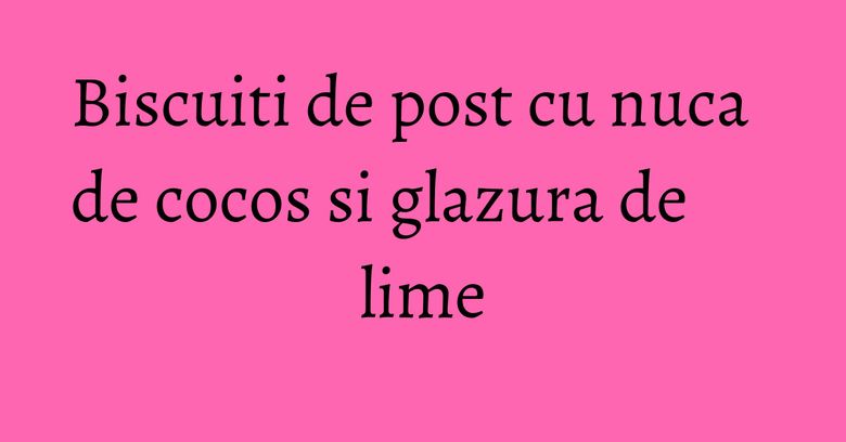 Biscuiti de post cu nuca de cocos si glazura de lime Biscuiti de post cu nuca de cocos si glazura de lime