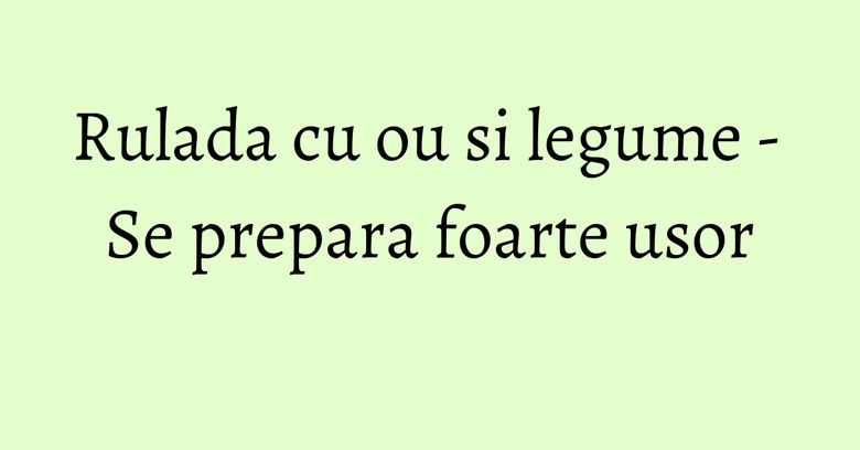 Rulada cu ou si legume - Se prepara foarte usor Rulada cu ou si legume - Se prepara foarte usor