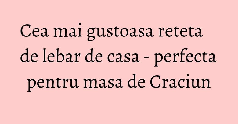 Cea mai gustoasa reteta de lebar de casa - perfecta pentru masa de Craciun Cea mai gustoasa reteta de lebar de casa - perfecta pentru masa de Craciun