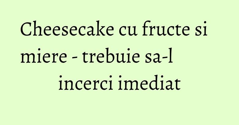 Cheesecake cu fructe si miere - trebuie sa-l incerci imediat Cheesecake cu fructe si miere - trebuie sa-l incerci imediat