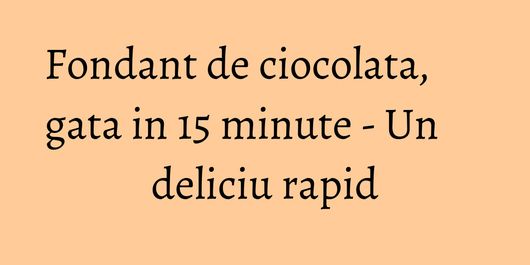 Fondant de ciocolata, gata in 15 minute - Un deliciu rapid