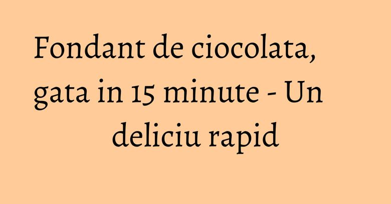 Fondant de ciocolata, gata in 15 minute - Un deliciu rapid Fondant de ciocolata, gata in 15 minute - Un deliciu rapid