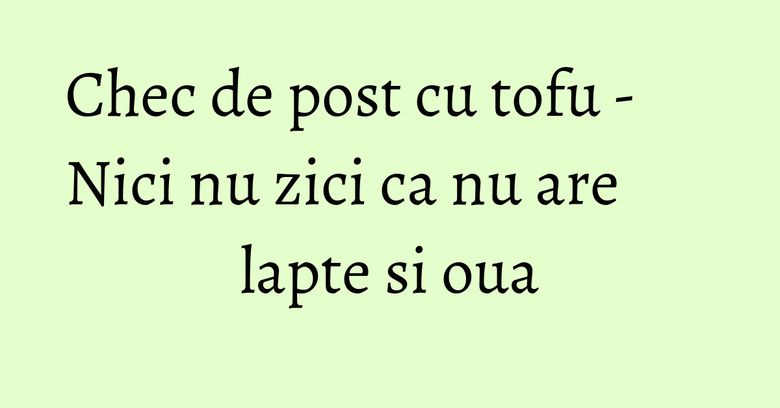 Chec de post cu tofu - Nici nu zici ca nu are lapte si oua Chec de post cu tofu - Nici nu zici ca nu are lapte si oua
