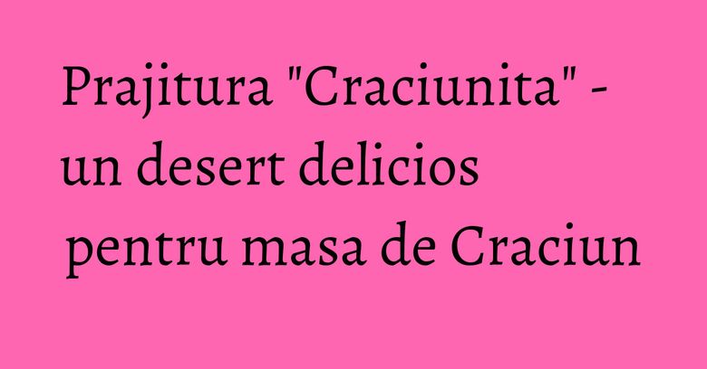 Prajitura "Craciunita" - un desert delicios pentru masa de Craciun Prajitura "Craciunita" - un desert delicios pentru masa de Craciun