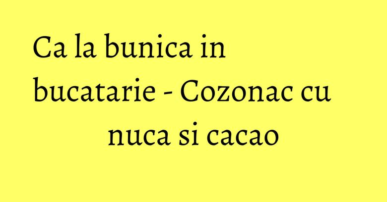 Ca la bunica in bucatarie - Cozonac cu nuca si cacao