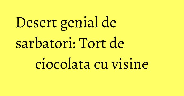 Desert genial de sarbatori: Tort de ciocolata cu visine Desert genial de sarbatori: Tort de ciocolata cu visine
