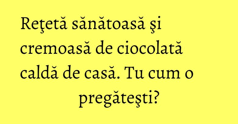 Reţetă sănătoasă şi cremoasă de ciocolată caldă de casă. Tu cum o pregăteşti?