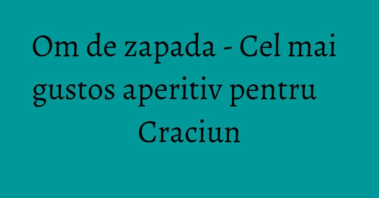 Om de zapada - Cel mai gustos aperitiv pentru Craciun