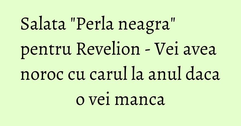 Salata "Perla neagra" pentru Revelion - Vei avea noroc cu carul la anul daca o vei manca Salata "Perla neagra" pentru Revelion - Vei avea noroc cu carul la anul daca o vei manca