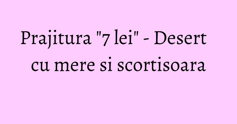 Prajitura "7 lei" - Desert cu mere si scortisoara Prajitura "7 lei" - Desert cu mere si scortisoara