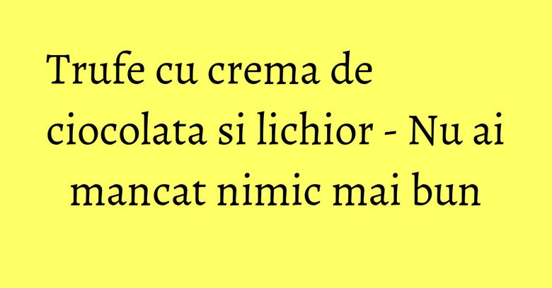 Trufe cu crema de ciocolata si lichior - Nu ai mancat nimic mai bun Trufe cu crema de ciocolata si lichior - Nu ai mancat nimic mai bun