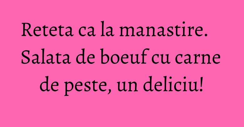 Reteta ca la manastire. Salata de boeuf cu carne de peste, un deliciu! Reteta ca la manastire. Salata de boeuf cu carne de peste, un deliciu!