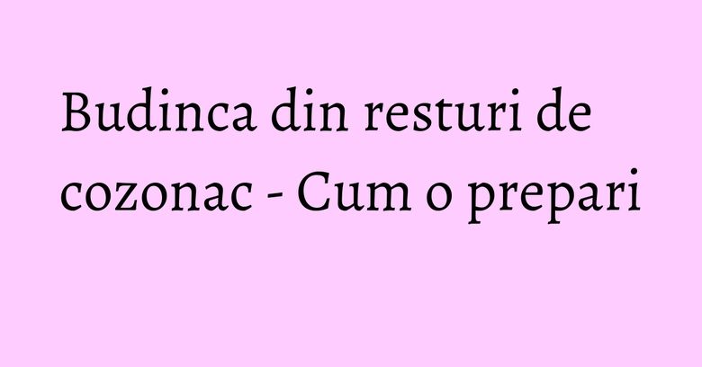 Budinca din resturi de cozonac - Cum o prepari Budinca din resturi de cozonac - Cum o prepari