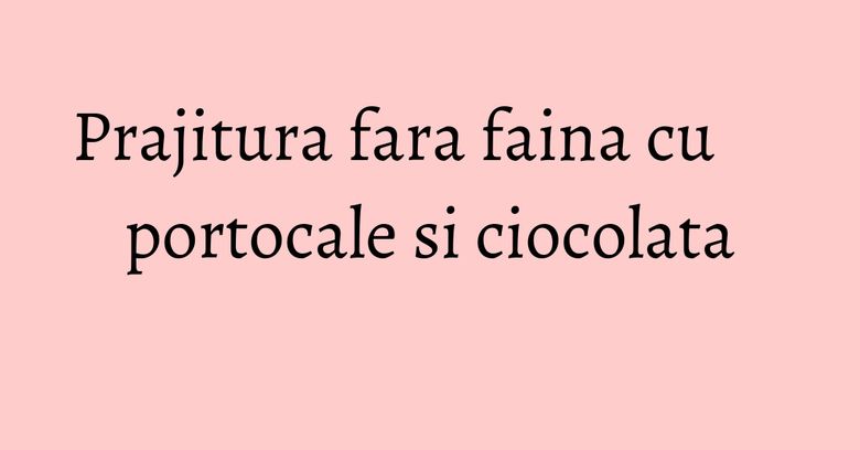 Prajitura fara faina cu portocale si ciocolata Prajitura fara faina cu portocale si ciocolata