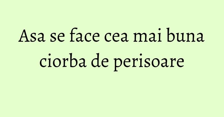 Asa se face cea mai buna ciorba de perisoare