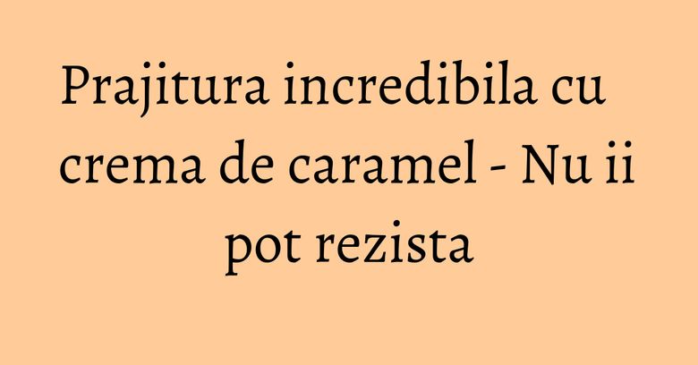 Prajitura incredibila cu crema de caramel - Nu ii pot rezista Prajitura incredibila cu crema de caramel - Nu ii pot rezista