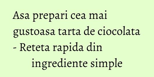 Asa prepari cea mai gustoasa tarta de ciocolata - Reteta rapida din ingrediente simple