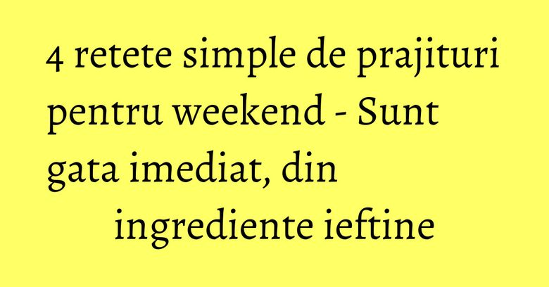 4 retete simple de prajituri pentru weekend - Sunt gata imediat, din ingrediente ieftine