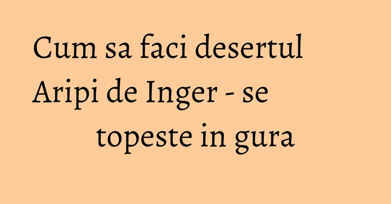 Cum sa faci desertul Aripi de Inger - se topeste in gura Cum sa faci desertul Aripi de Inger - se topeste in gura