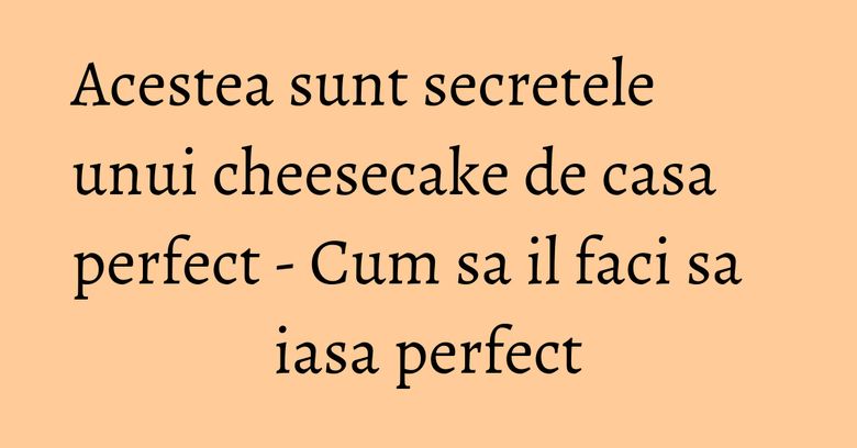 Acestea sunt secretele unui cheesecake de casa perfect - Cum sa il faci sa iasa perfect Acestea sunt secretele unui cheesecake de casa perfect - Cum sa il faci sa iasa perfect