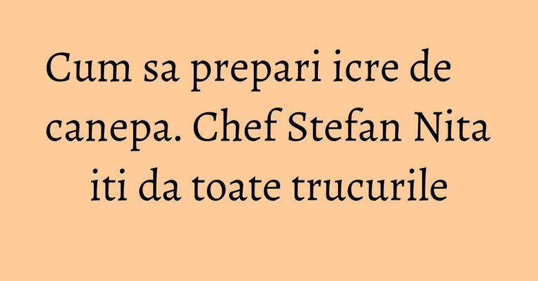Cum sa prepari icre de canepa. Chef Stefan Nita iti da toate trucurile Cum sa prepari icre de canepa. Chef Stefan Nita iti da toate trucurile