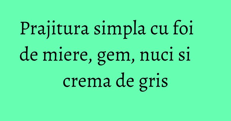 Prajitura simpla cu foi de miere, gem, nuci si crema de gris Prajitura simpla cu foi de miere, gem, nuci si crema de gris
