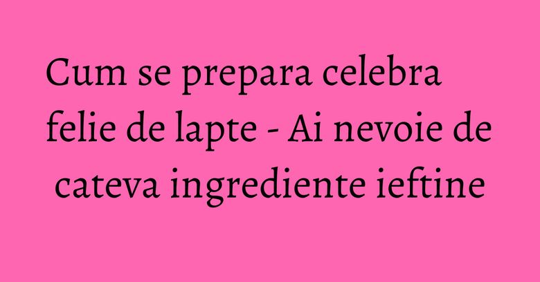 Cum se prepara celebra felie de lapte - Ai nevoie de cateva ingrediente ieftine Cum se prepara celebra felie de lapte - Ai nevoie de cateva ingrediente ieftine
