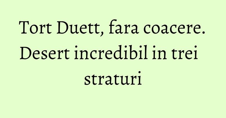 Tort Duett, fara coacere. Desert incredibil in trei straturi Tort Duett, fara coacere. Desert incredibil in trei straturi