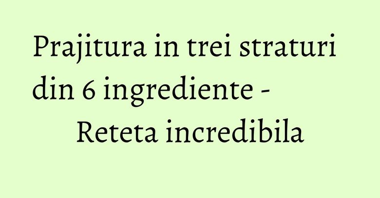 Prajitura in trei straturi din 6 ingrediente - Reteta incredibila