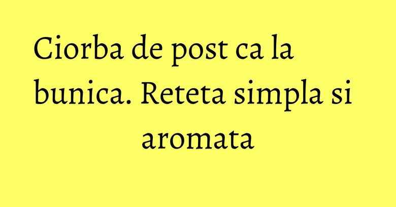 Ciorba de post ca la bunica. Reteta simpla si aromata Ciorba de post ca la bunica. Reteta simpla si aromata