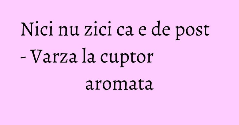 Nici nu zici ca e de post - Varza la cuptor aromata Nici nu zici ca e de post - Varza la cuptor aromata