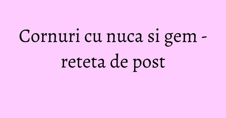 Cornuri cu nuca si gem - reteta de post Cornuri cu nuca si gem - reteta de post