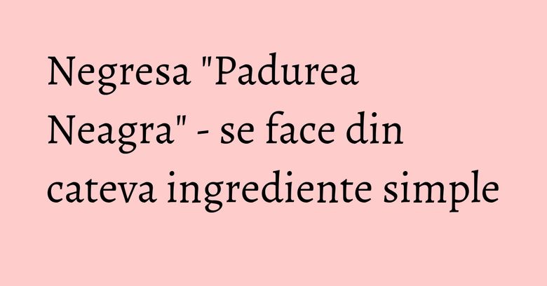 Negresa "Padurea Neagra" - se face din cateva ingrediente simple Negresa "Padurea Neagra" - se face din cateva ingrediente simple