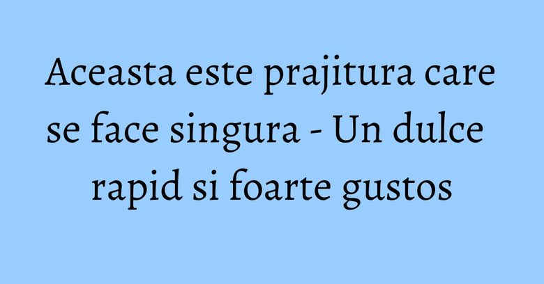 Aceasta este prajitura care se face singura - Un dulce rapid si foarte gustos