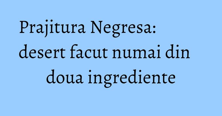 Prajitura Negresa: desert facut numai din doua ingrediente Prajitura Negresa: desert facut numai din doua ingrediente