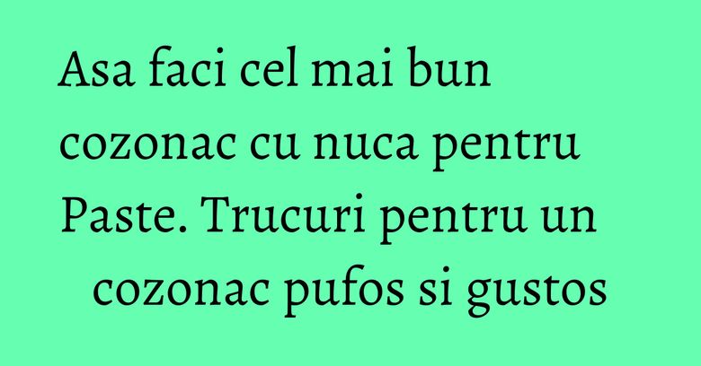 Asa faci cel mai bun cozonac cu nuca pentru Paste. Trucuri pentru un cozonac pufos si gustos