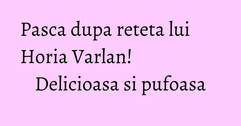 Pasca dupa reteta lui Horia Varlan! Delicioasa si pufoasa Pasca dupa reteta lui Horia Varlan! Delicioasa si pufoasa