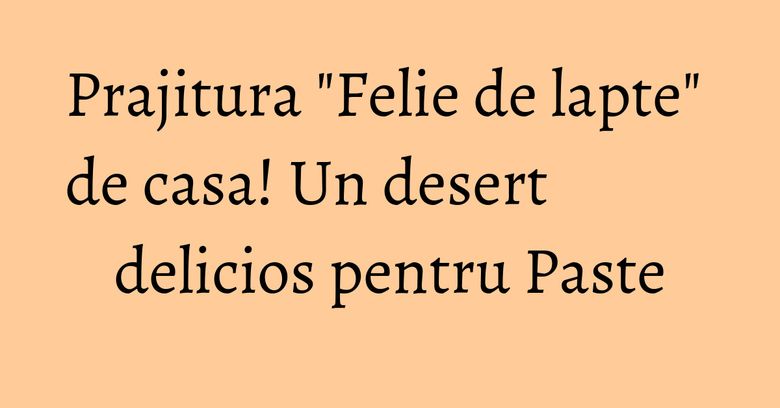 Prajitura "Felie de lapte" de casa! Un desert delicios pentru Paste Prajitura "Felie de lapte" de casa! Un desert delicios pentru Paste
