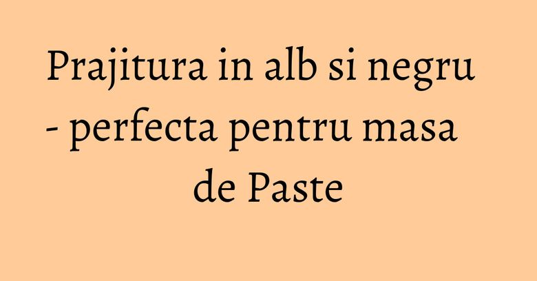 Prajitura in alb si negru - perfecta pentru masa de Paste
