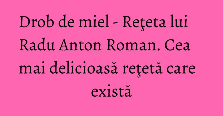 Drob de miel - Reţeta lui Radu Anton Roman. Cea mai delicioasă reţetă care există Drob de miel - Reţeta lui Radu Anton Roman. Cea mai delicioasă reţetă care există