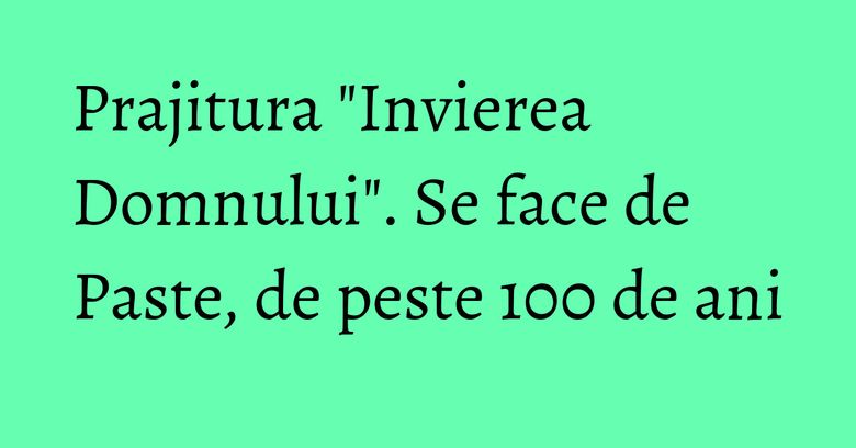 Prajitura "Invierea Domnului". Se face de Paste, de peste 100 de ani
