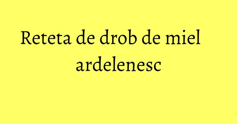Reteta de drob de miel ardelenesc Reteta de drob de miel ardelenesc