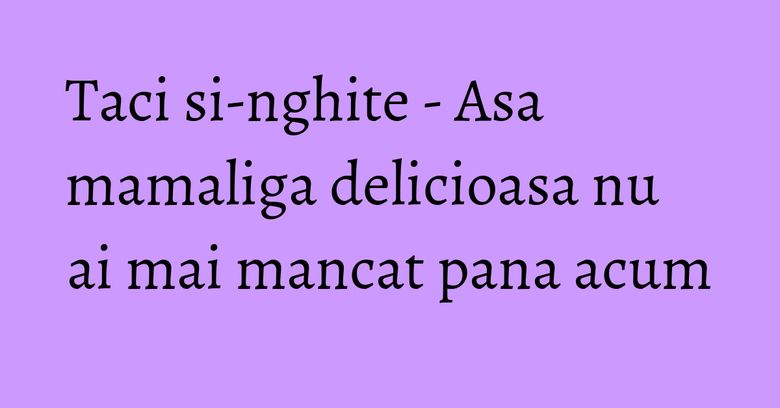 Taci si-nghite - Asa mamaliga delicioasa nu ai mai mancat pana acum Taci si-nghite - Asa mamaliga delicioasa nu ai mai mancat pana acum