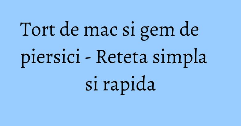 Tort de mac si gem de piersici - Reteta simpla si rapida Tort de mac si gem de piersici - Reteta simpla si rapida