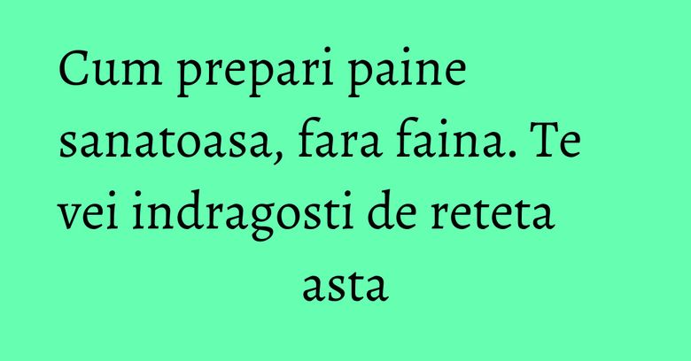 Cum prepari paine sanatoasa, fara faina. Te vei indragosti de reteta asta Cum prepari paine sanatoasa, fara faina. Te vei indragosti de reteta asta