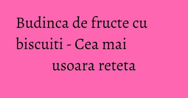 Budinca de fructe cu biscuiti - Cea mai usoara reteta