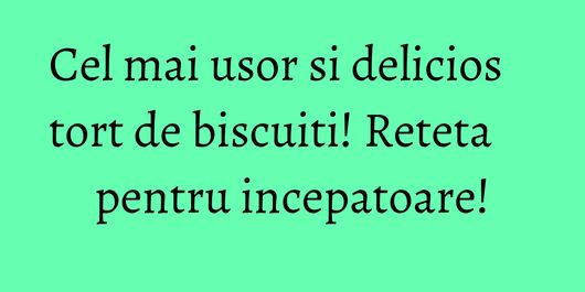 Cel mai usor si delicios tort de biscuiti! Reteta pentru incepatoare!