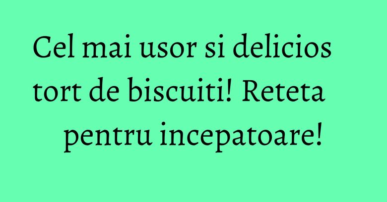 Cel mai usor si delicios tort de biscuiti! Reteta pentru incepatoare!